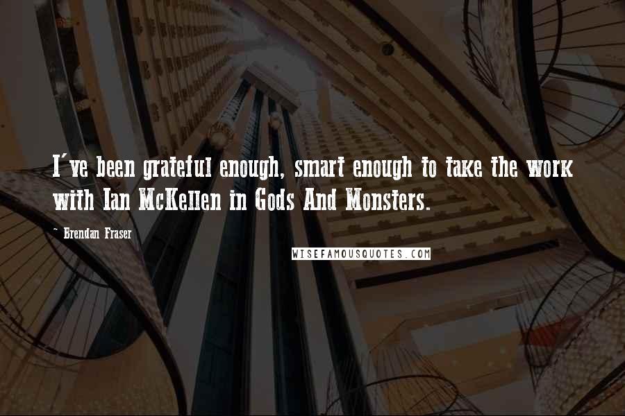 Brendan Fraser Quotes: I've been grateful enough, smart enough to take the work with Ian McKellen in Gods And Monsters.