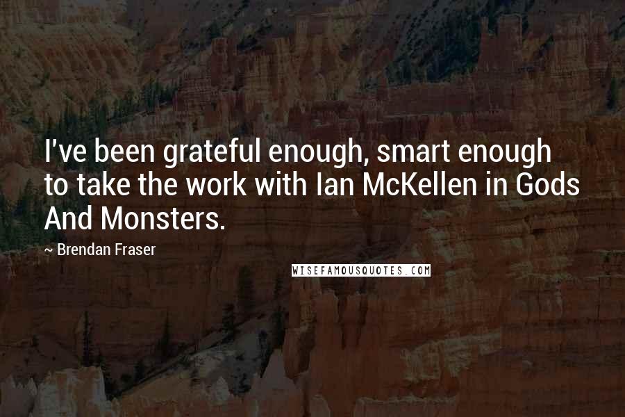 Brendan Fraser Quotes: I've been grateful enough, smart enough to take the work with Ian McKellen in Gods And Monsters.