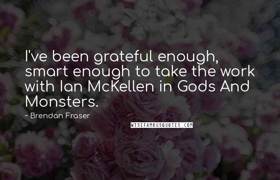 Brendan Fraser Quotes: I've been grateful enough, smart enough to take the work with Ian McKellen in Gods And Monsters.