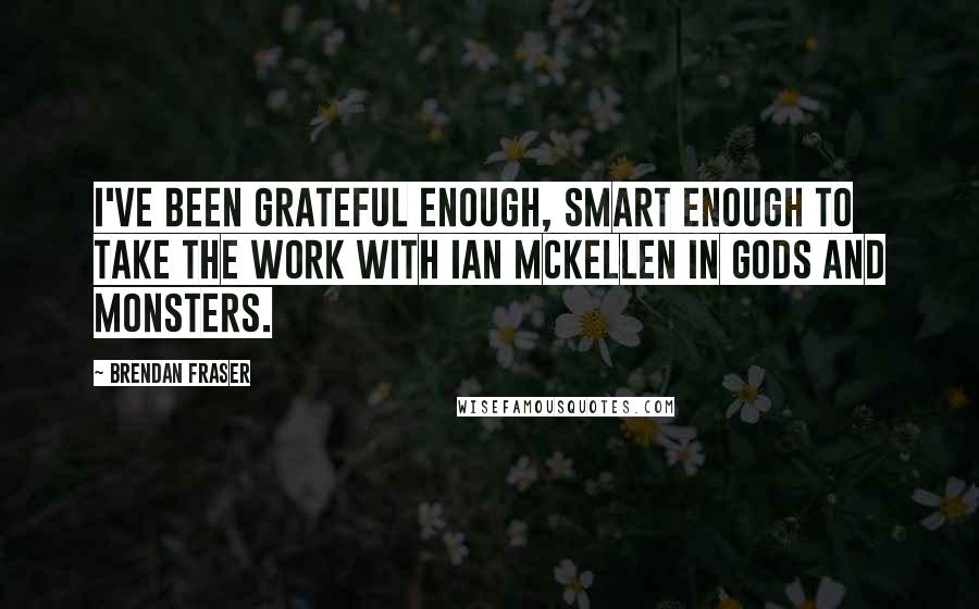 Brendan Fraser Quotes: I've been grateful enough, smart enough to take the work with Ian McKellen in Gods And Monsters.