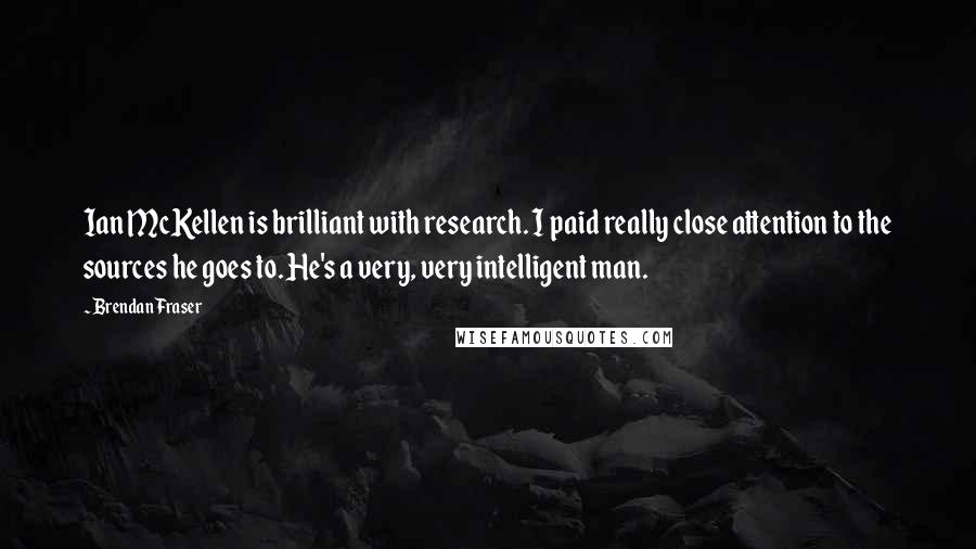 Brendan Fraser Quotes: Ian McKellen is brilliant with research. I paid really close attention to the sources he goes to. He's a very, very intelligent man.