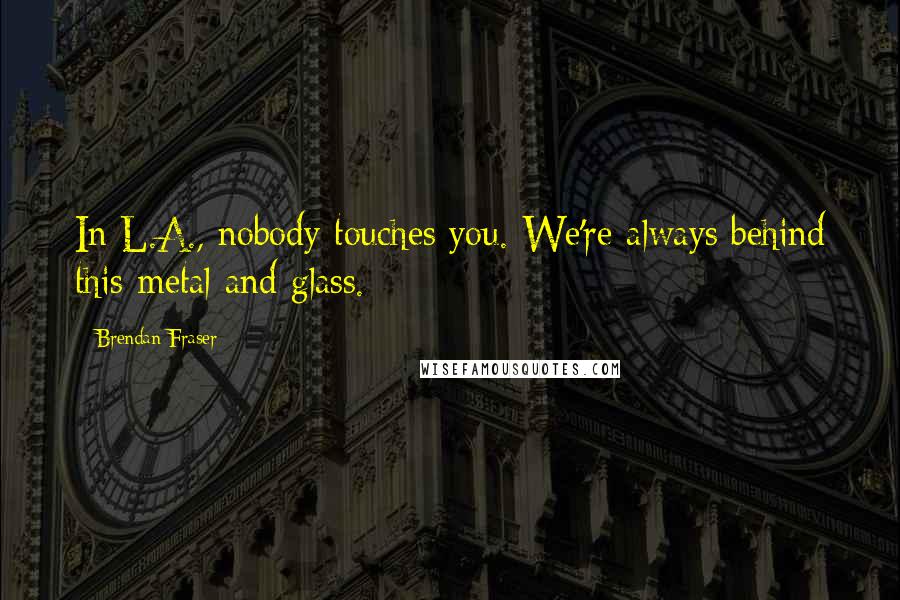Brendan Fraser Quotes: In L.A., nobody touches you. We're always behind this metal and glass.