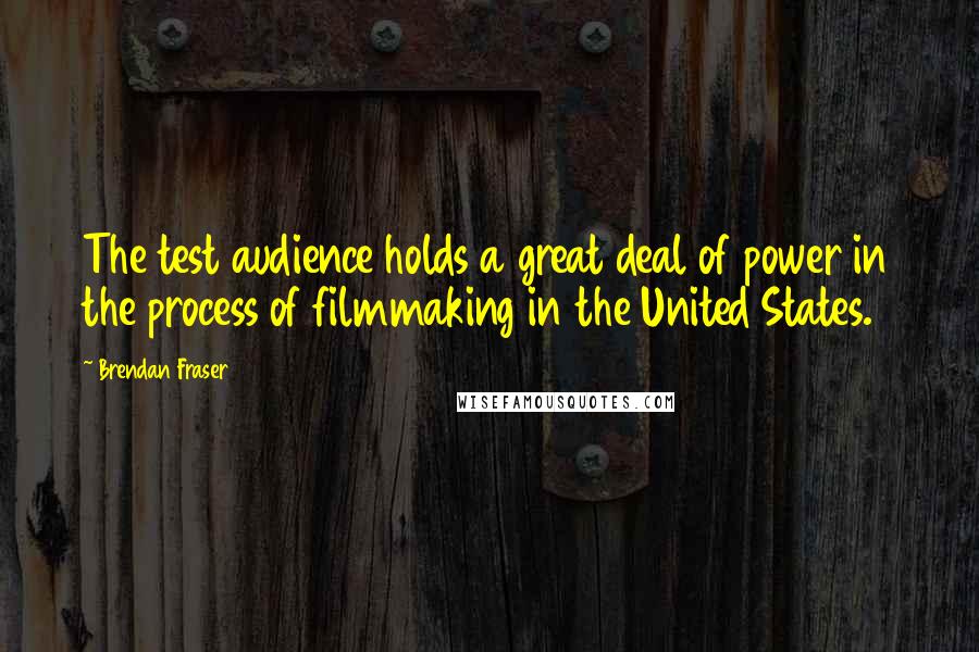 Brendan Fraser Quotes: The test audience holds a great deal of power in the process of filmmaking in the United States.