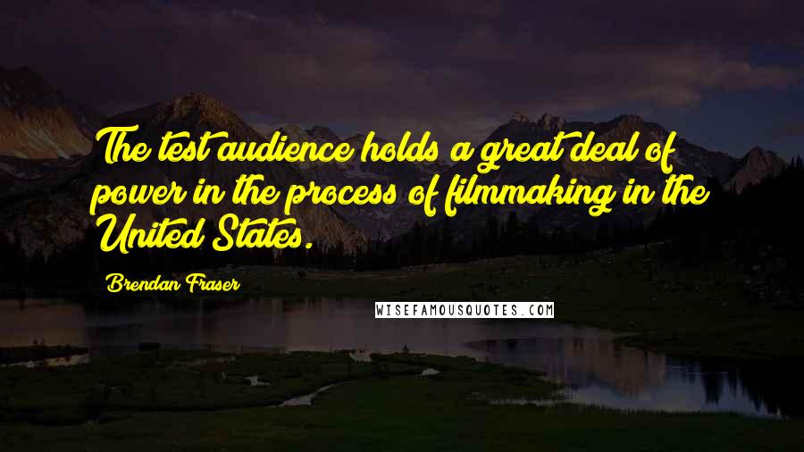 Brendan Fraser Quotes: The test audience holds a great deal of power in the process of filmmaking in the United States.