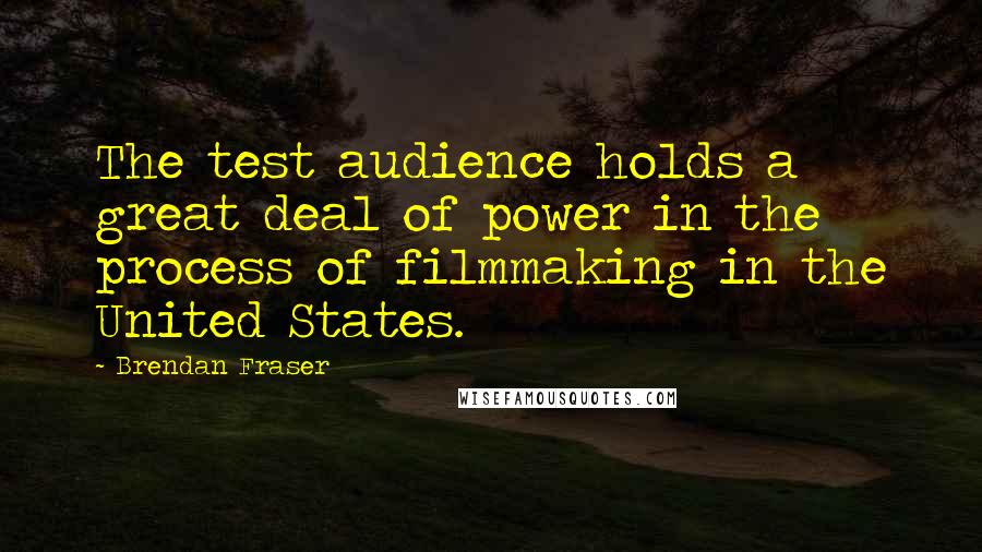 Brendan Fraser Quotes: The test audience holds a great deal of power in the process of filmmaking in the United States.