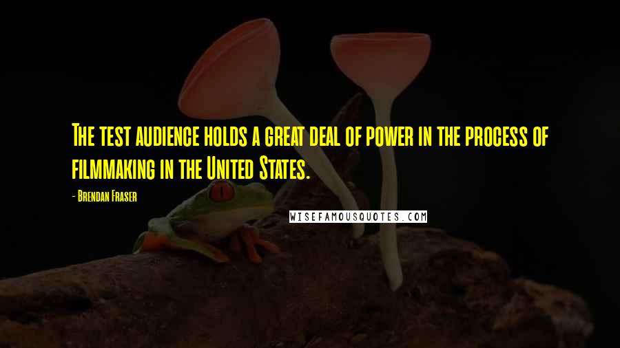 Brendan Fraser Quotes: The test audience holds a great deal of power in the process of filmmaking in the United States.