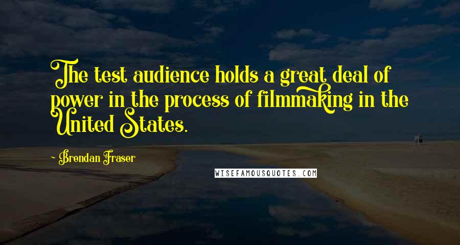 Brendan Fraser Quotes: The test audience holds a great deal of power in the process of filmmaking in the United States.