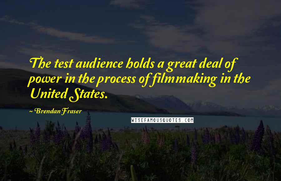 Brendan Fraser Quotes: The test audience holds a great deal of power in the process of filmmaking in the United States.