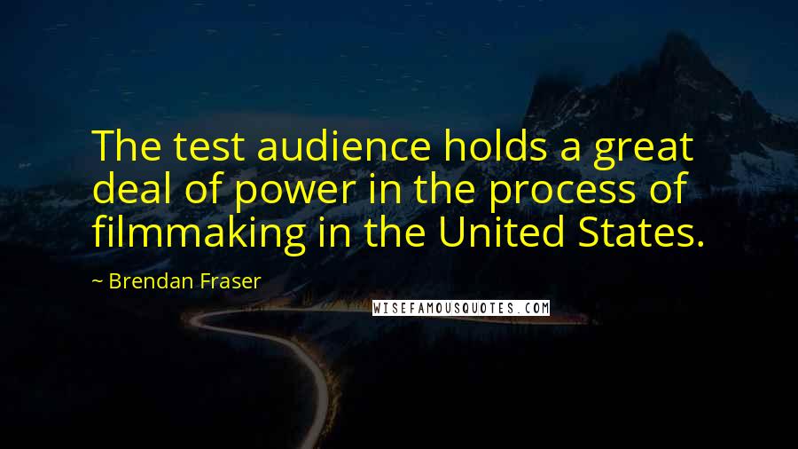 Brendan Fraser Quotes: The test audience holds a great deal of power in the process of filmmaking in the United States.