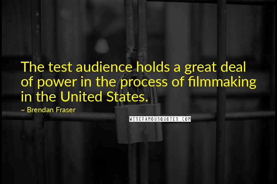 Brendan Fraser Quotes: The test audience holds a great deal of power in the process of filmmaking in the United States.