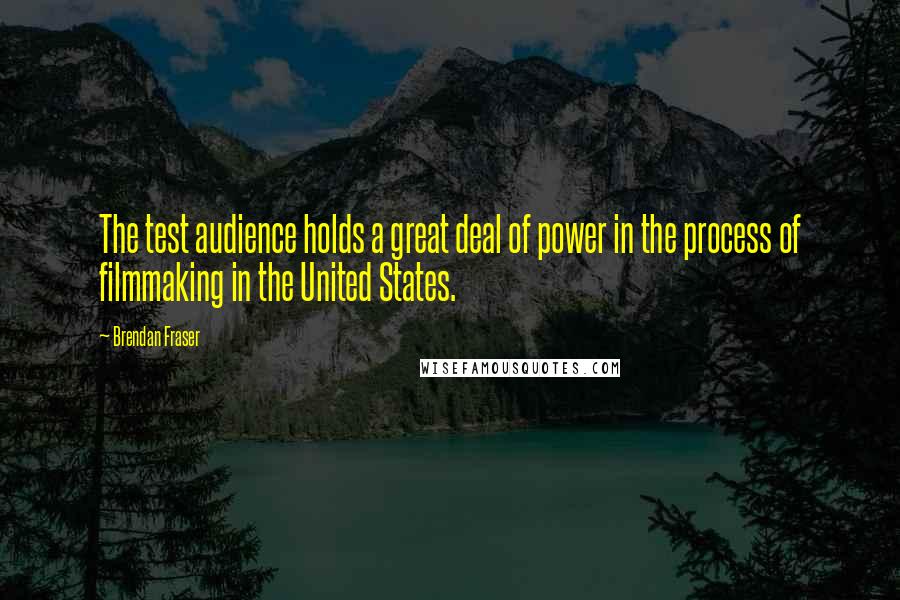 Brendan Fraser Quotes: The test audience holds a great deal of power in the process of filmmaking in the United States.