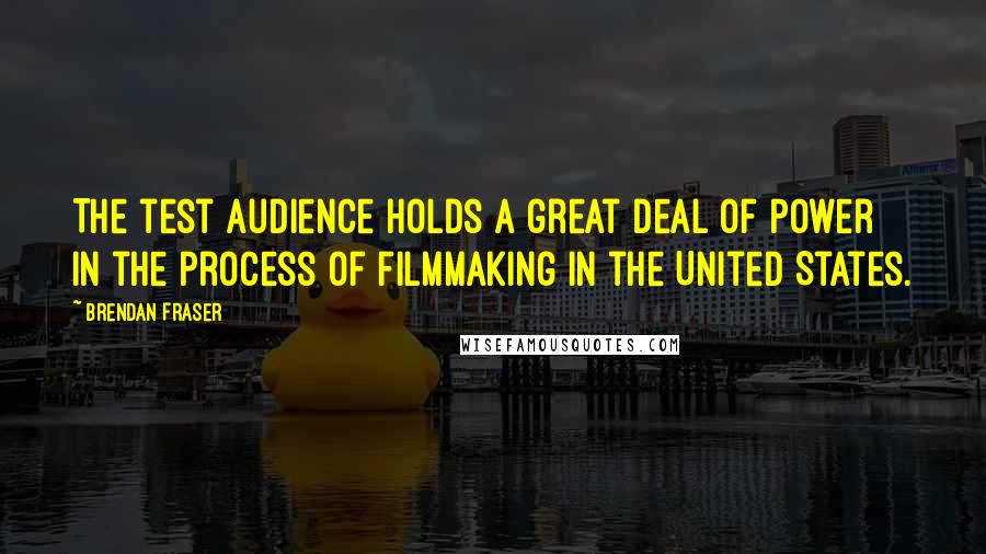 Brendan Fraser Quotes: The test audience holds a great deal of power in the process of filmmaking in the United States.