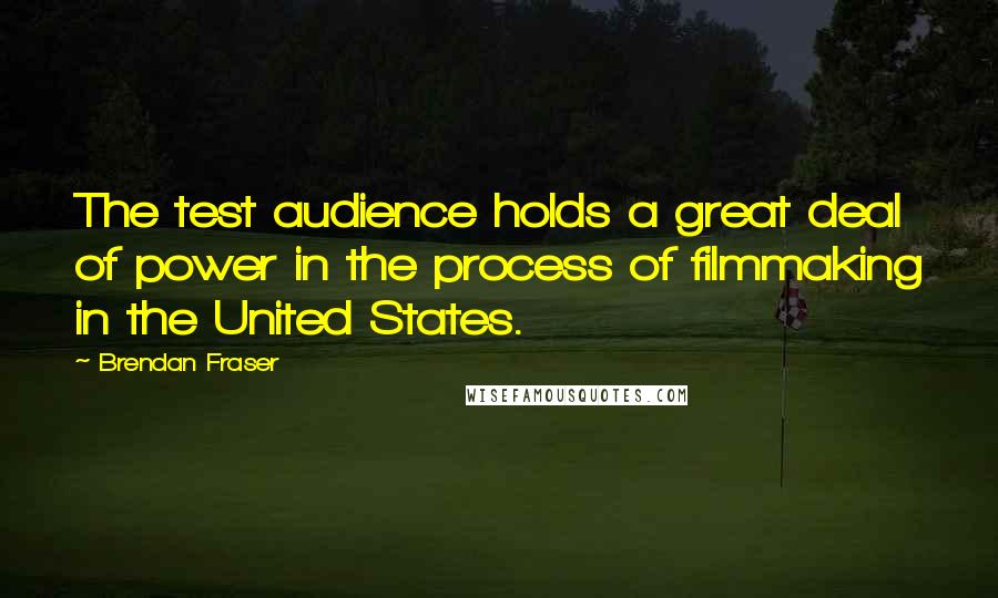 Brendan Fraser Quotes: The test audience holds a great deal of power in the process of filmmaking in the United States.