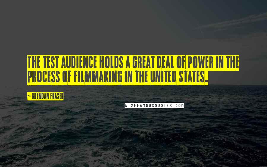 Brendan Fraser Quotes: The test audience holds a great deal of power in the process of filmmaking in the United States.
