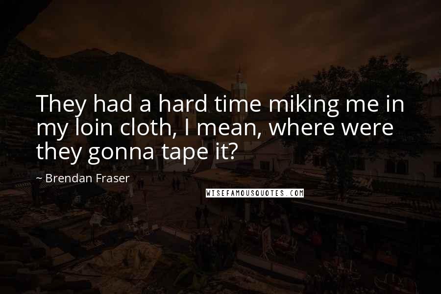 Brendan Fraser Quotes: They had a hard time miking me in my loin cloth, I mean, where were they gonna tape it?