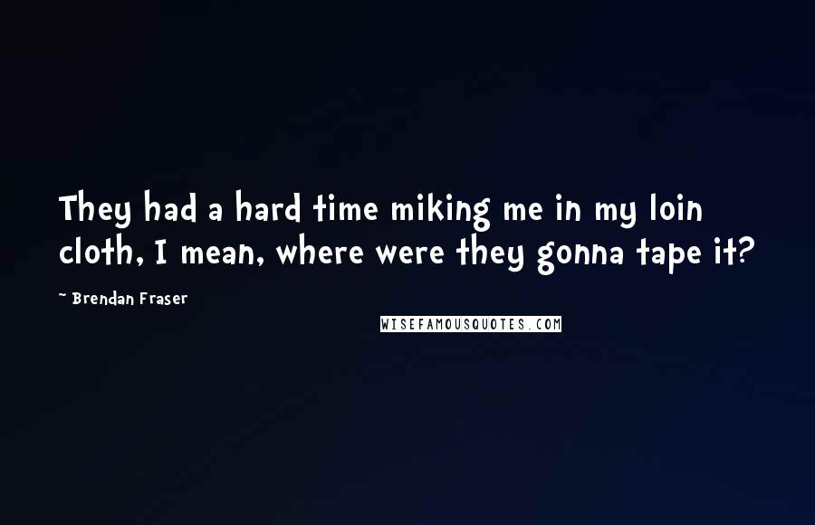 Brendan Fraser Quotes: They had a hard time miking me in my loin cloth, I mean, where were they gonna tape it?