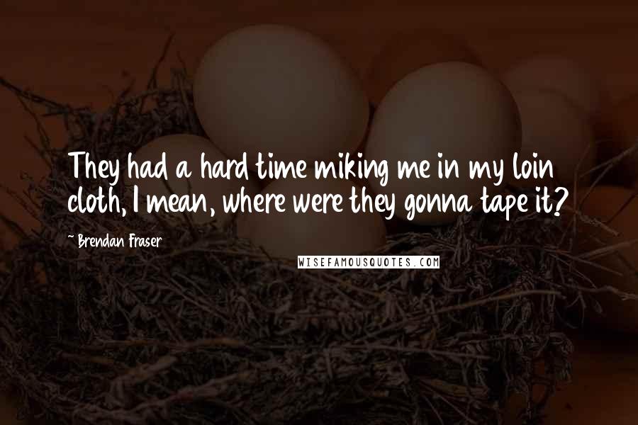 Brendan Fraser Quotes: They had a hard time miking me in my loin cloth, I mean, where were they gonna tape it?