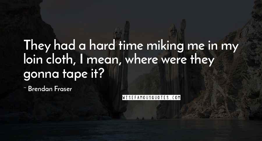 Brendan Fraser Quotes: They had a hard time miking me in my loin cloth, I mean, where were they gonna tape it?