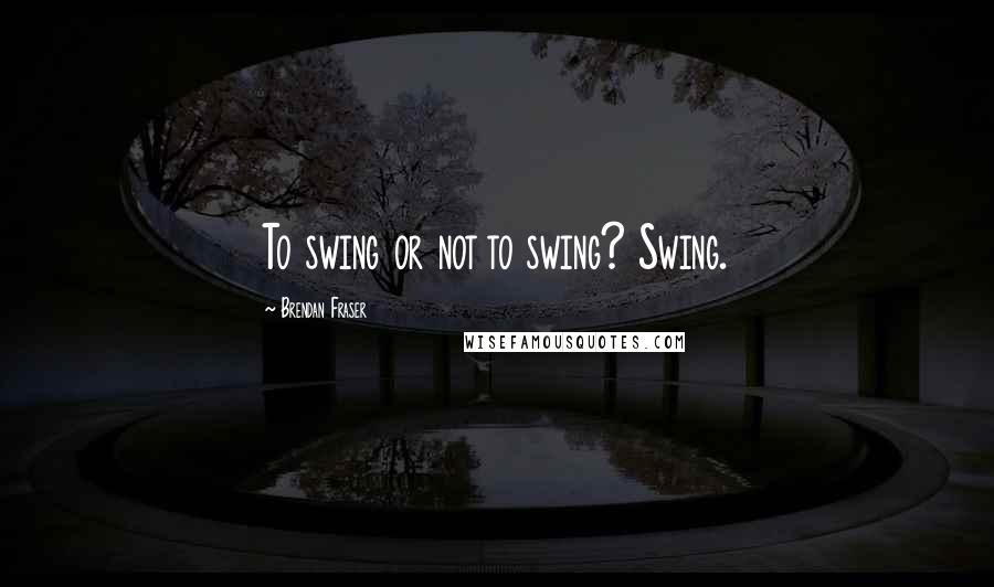 Brendan Fraser Quotes: To swing or not to swing? Swing.