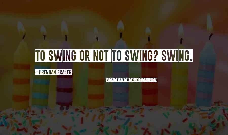 Brendan Fraser Quotes: To swing or not to swing? Swing.