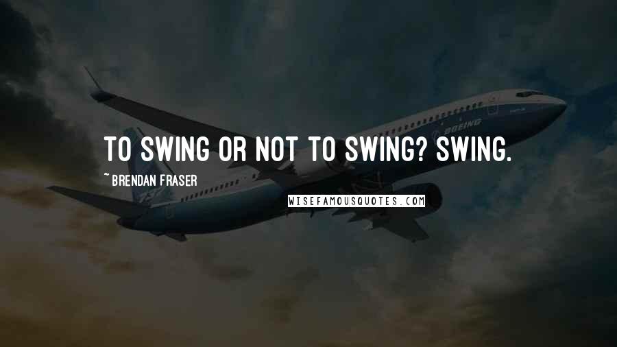 Brendan Fraser Quotes: To swing or not to swing? Swing.