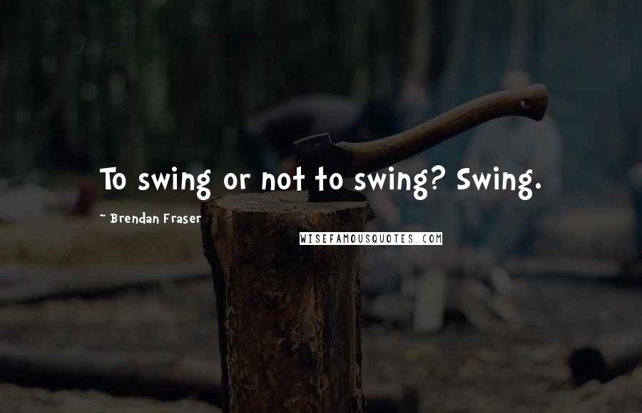 Brendan Fraser Quotes: To swing or not to swing? Swing.