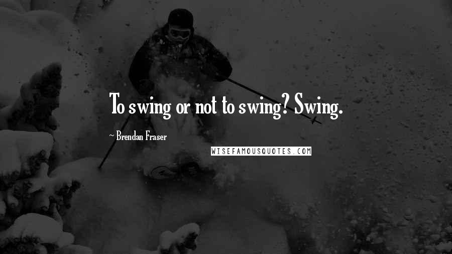 Brendan Fraser Quotes: To swing or not to swing? Swing.