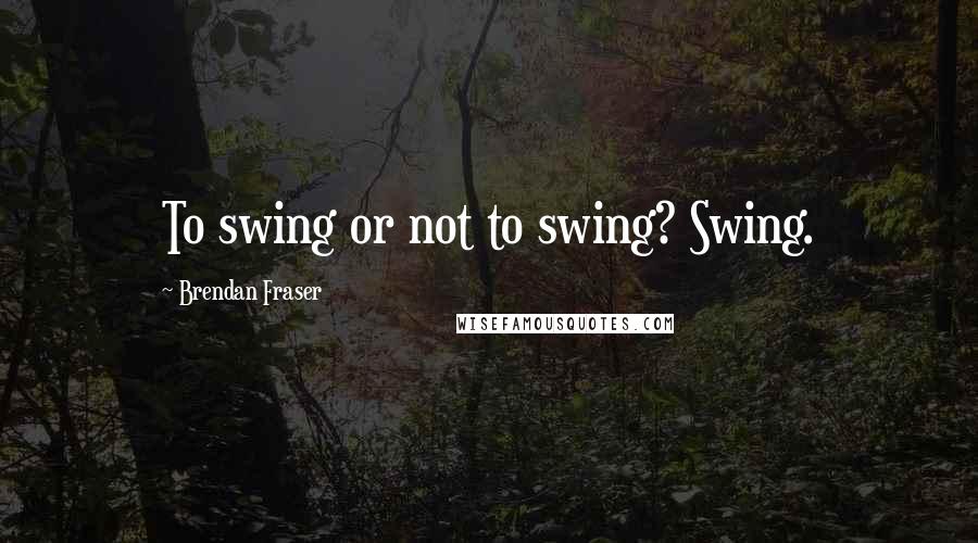 Brendan Fraser Quotes: To swing or not to swing? Swing.