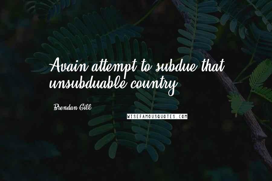 Brendan Gill Quotes: Avain attempt to subdue that unsubduable country.