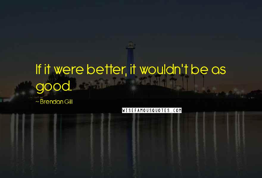 Brendan Gill Quotes: If it were better, it wouldn't be as good.