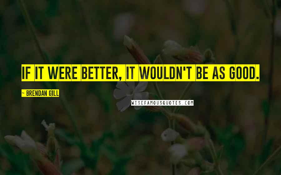 Brendan Gill Quotes: If it were better, it wouldn't be as good.