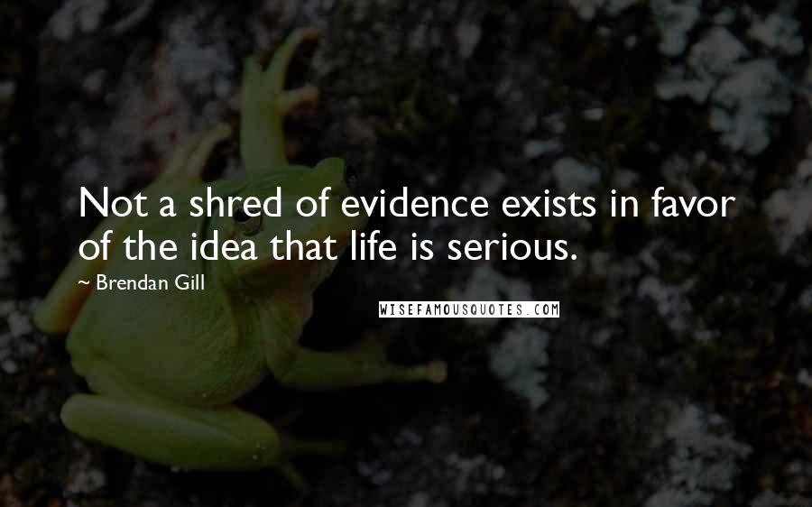 Brendan Gill Quotes: Not a shred of evidence exists in favor of the idea that life is serious.