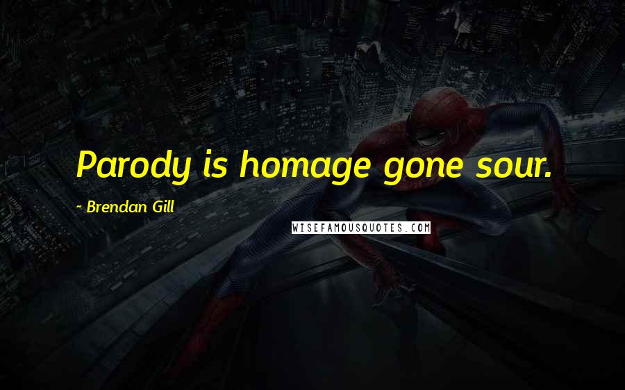 Brendan Gill Quotes: Parody is homage gone sour.