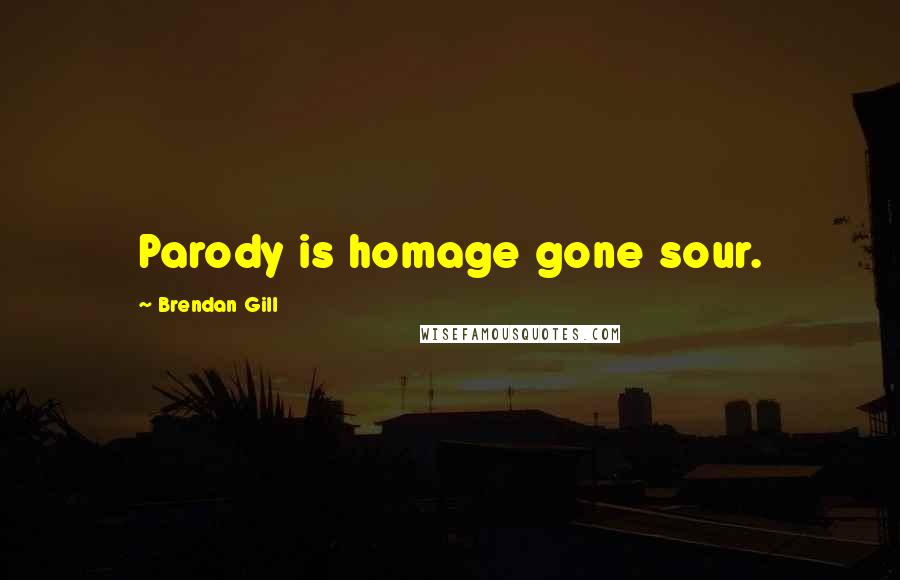 Brendan Gill Quotes: Parody is homage gone sour.
