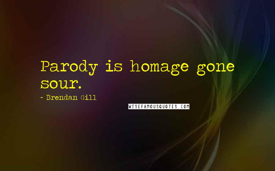 Brendan Gill Quotes: Parody is homage gone sour.