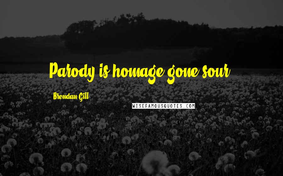 Brendan Gill Quotes: Parody is homage gone sour.
