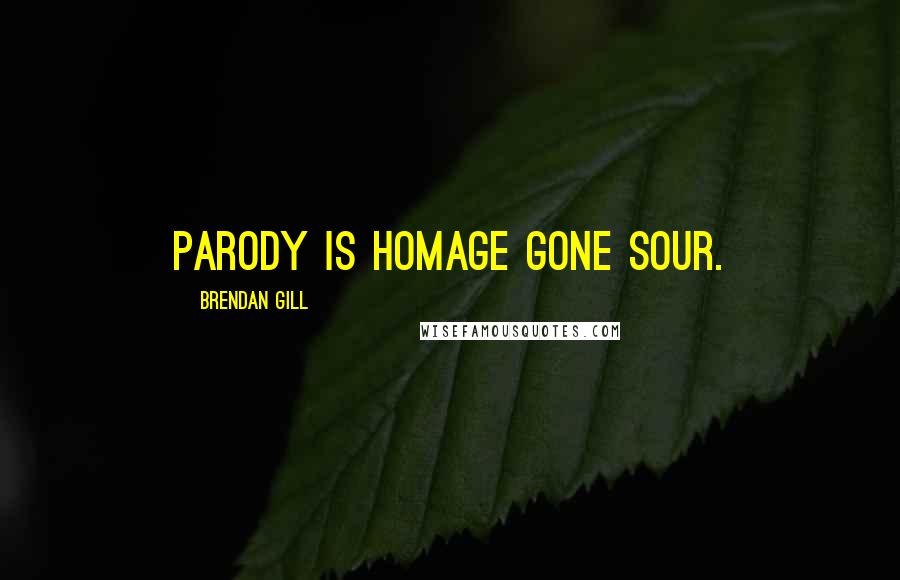 Brendan Gill Quotes: Parody is homage gone sour.