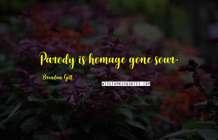 Brendan Gill Quotes: Parody is homage gone sour.
