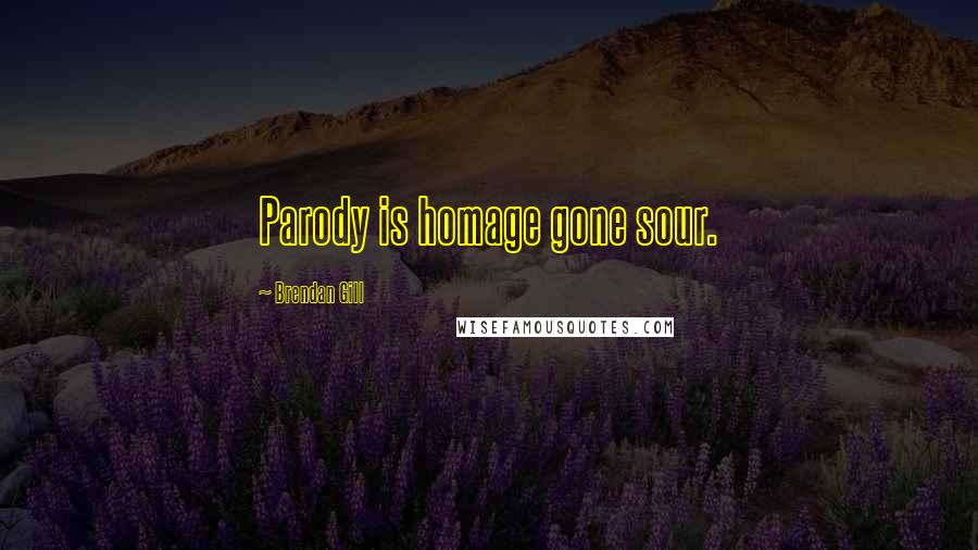 Brendan Gill Quotes: Parody is homage gone sour.