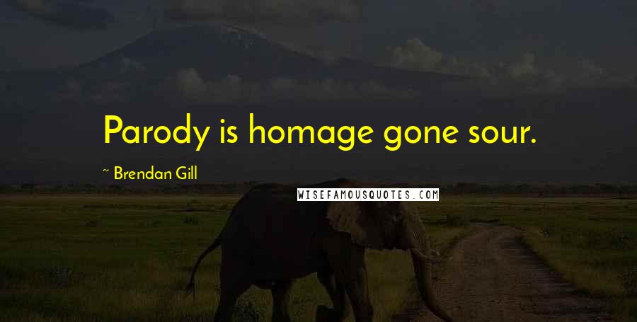 Brendan Gill Quotes: Parody is homage gone sour.