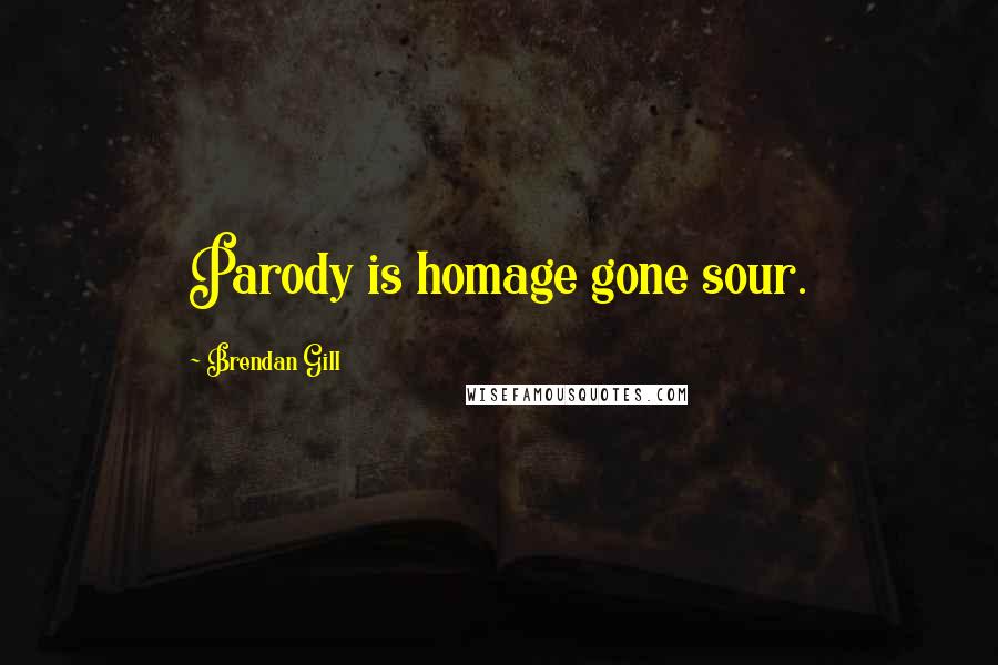 Brendan Gill Quotes: Parody is homage gone sour.