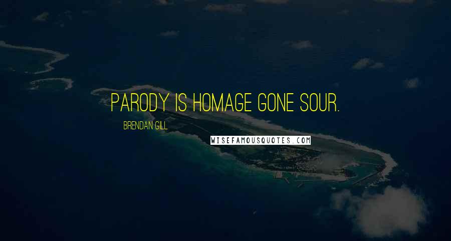 Brendan Gill Quotes: Parody is homage gone sour.