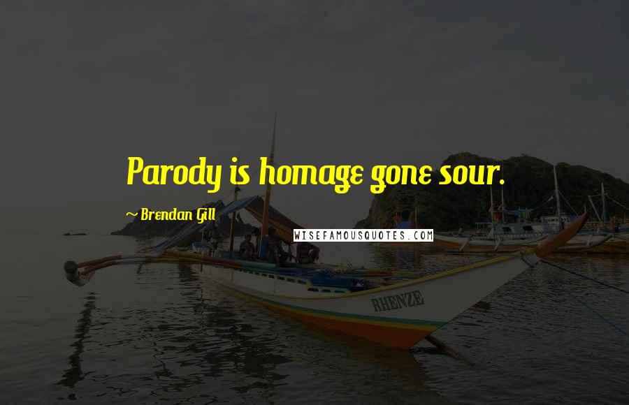 Brendan Gill Quotes: Parody is homage gone sour.