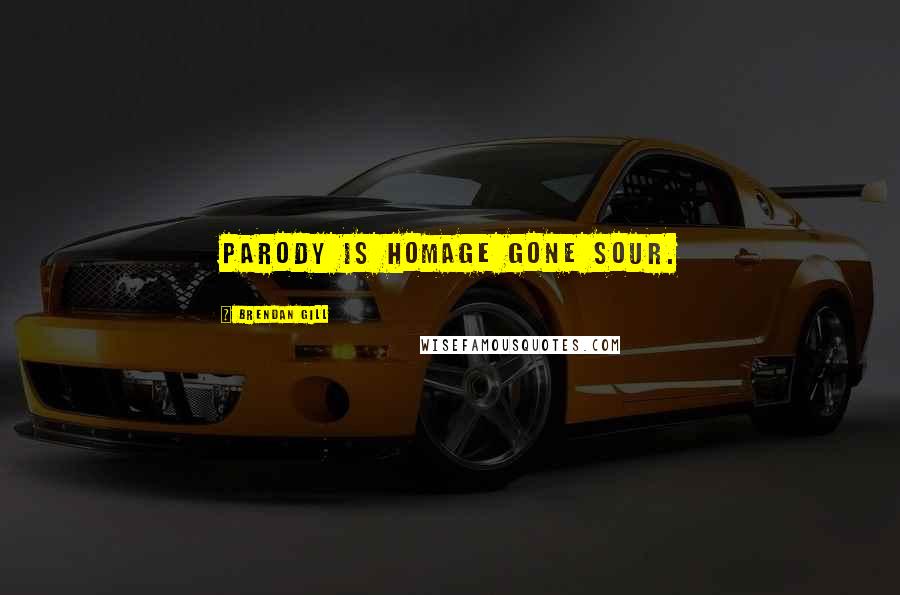 Brendan Gill Quotes: Parody is homage gone sour.