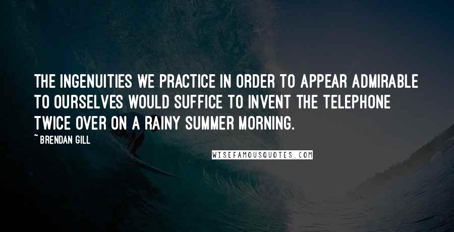 Brendan Gill Quotes: The ingenuities we practice in order to appear admirable to ourselves would suffice to invent the telephone twice over on a rainy summer morning.