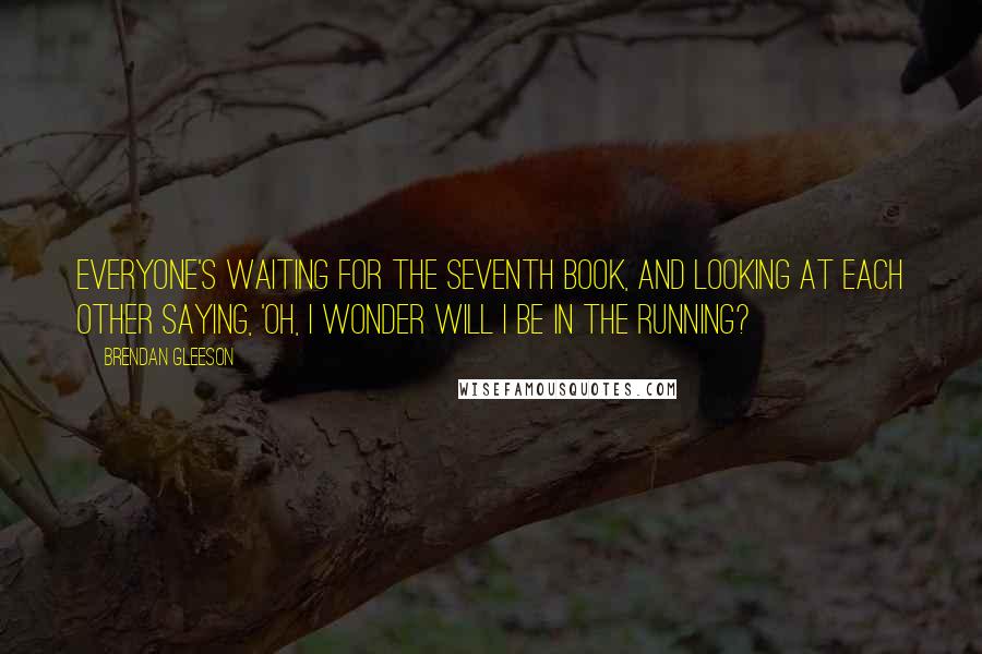 Brendan Gleeson Quotes: Everyone's waiting for the seventh book, and looking at each other saying, 'Oh, I wonder will I be in the running?