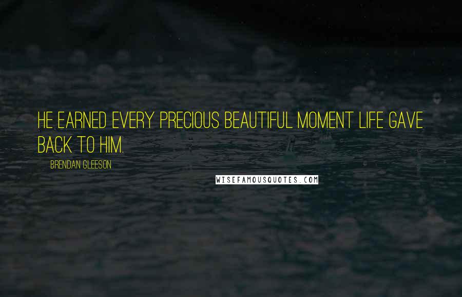 Brendan Gleeson Quotes: He earned every precious beautiful moment life gave back to him.