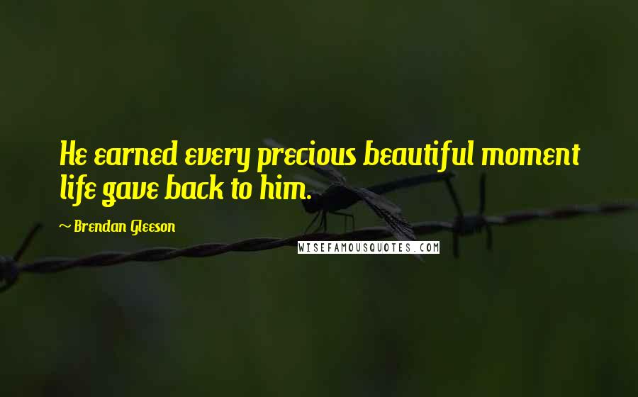 Brendan Gleeson Quotes: He earned every precious beautiful moment life gave back to him.