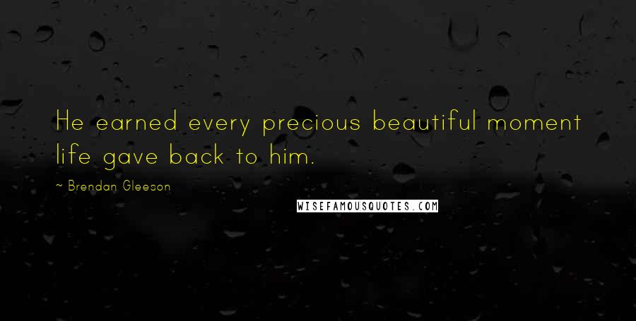 Brendan Gleeson Quotes: He earned every precious beautiful moment life gave back to him.