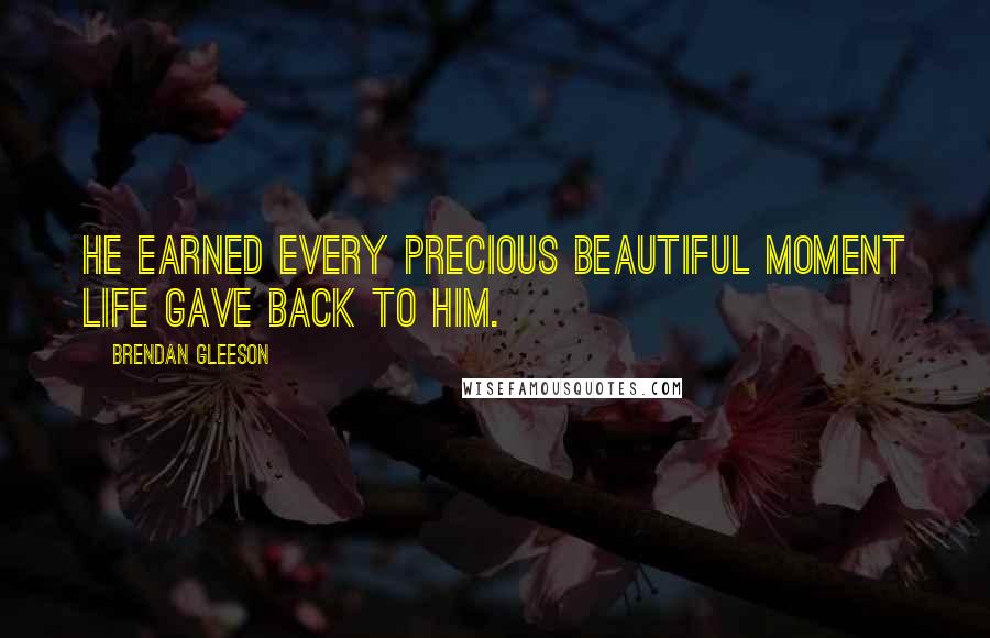 Brendan Gleeson Quotes: He earned every precious beautiful moment life gave back to him.